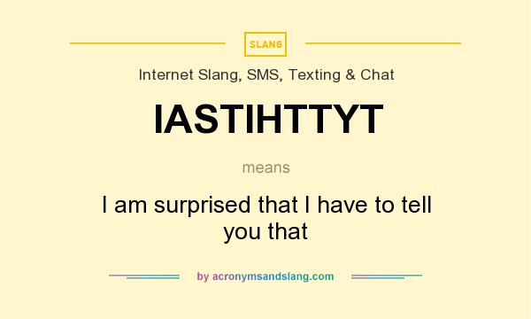 What does IASTIHTTYT mean? It stands for I am surprised that I have to tell you that