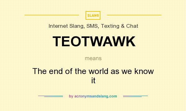 What does TEOTWAWK mean? It stands for The end of the world as we know it