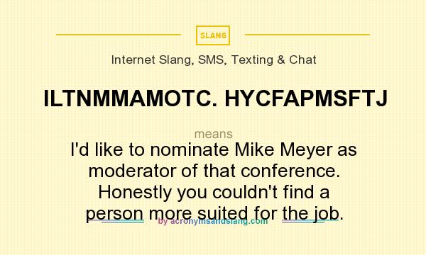 What does ILTNMMAMOTC. HYCFAPMSFTJ mean? It stands for I`d like to nominate Mike Meyer as moderator of that conference. Honestly you couldn`t find a person more suited for the job.