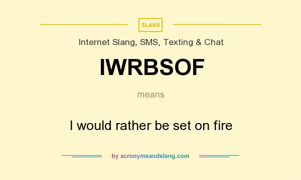 What does IWRBSOF mean? It stands for I would rather be set on fire