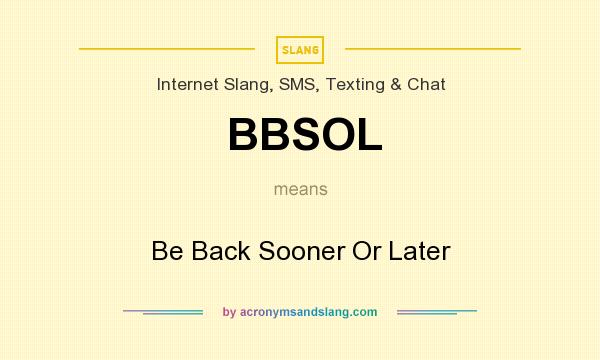 What does BBSOL mean? It stands for Be Back Sooner Or Later