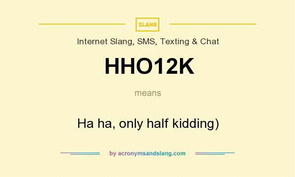 What does HHO12K mean? It stands for Ha ha, only half kidding)