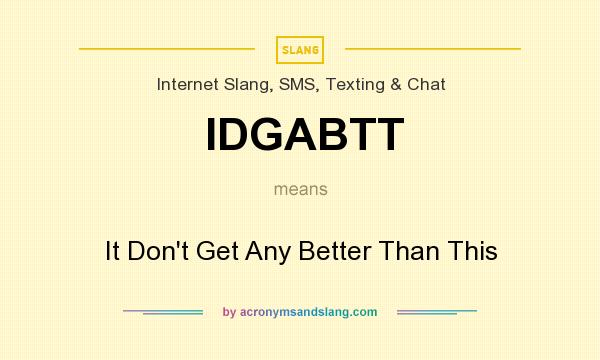 What does IDGABTT mean? It stands for It Don`t Get Any Better Than This