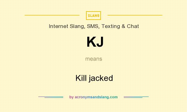 What does KJ mean? It stands for Kill jacked