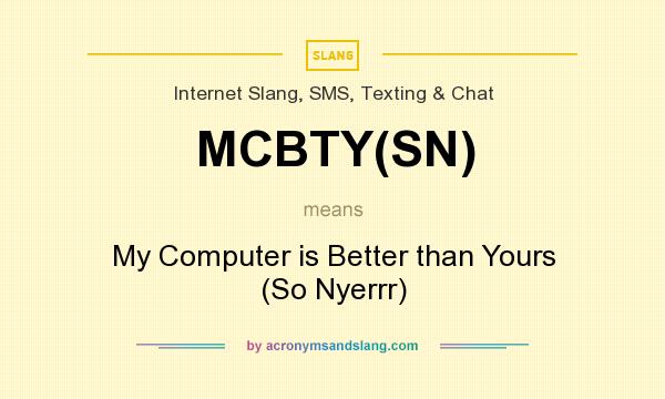 What does MCBTY(SN) mean? It stands for My Computer is Better than Yours (So Nyerrr)