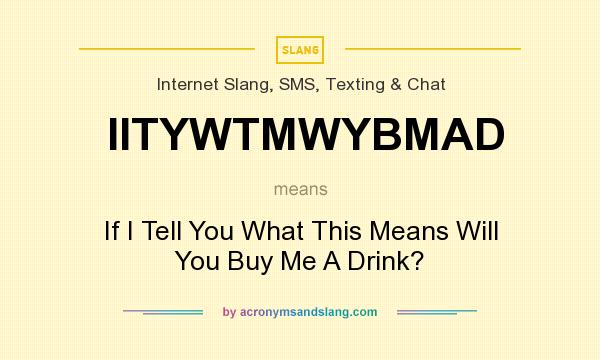 What does IITYWTMWYBMAD mean? It stands for If I Tell You What This Means Will You Buy Me A Drink?