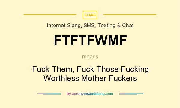 What does FTFTFWMF mean? It stands for Fuck Them, Fuck Those Fucking Worthless Mother Fuckers