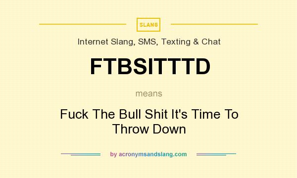 What does FTBSITTTD mean? It stands for Fuck The Bull Shit It`s Time To Throw Down