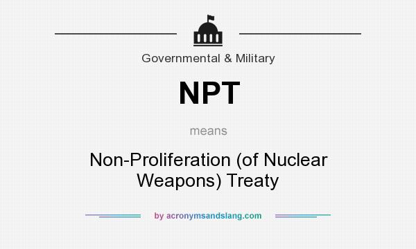 What does NPT mean? It stands for Non-Proliferation (of Nuclear Weapons) Treaty