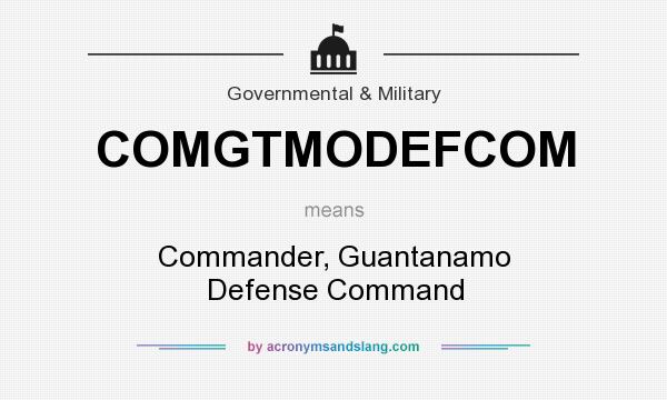 What does COMGTMODEFCOM mean? It stands for Commander, Guantanamo Defense Command