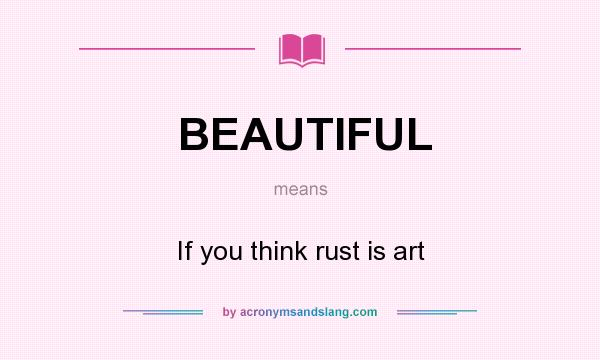 What does BEAUTIFUL mean? It stands for If you think rust is art