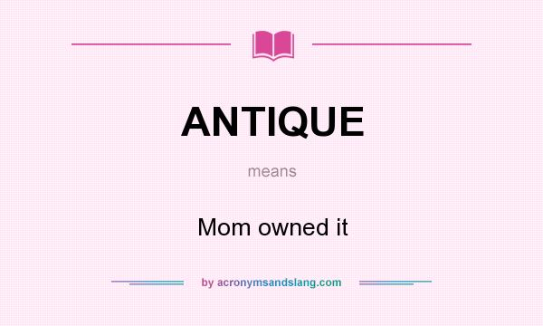 What does ANTIQUE mean? It stands for Mom owned it