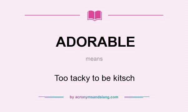 What does ADORABLE mean? It stands for Too tacky to be kitsch