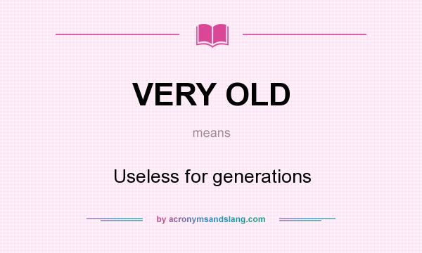What does VERY OLD mean? It stands for Useless for generations