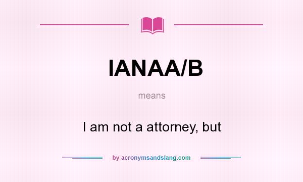 What does IANAA/B mean? It stands for I am not a attorney, but