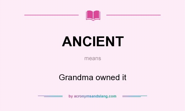 What does ANCIENT mean? It stands for Grandma owned it