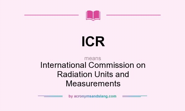 What does ICR mean? It stands for International Commission on Radiation Units and Measurements