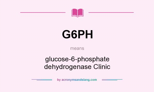 What does G6PH mean? It stands for glucose-6-phosphate dehydrogenase Clinic