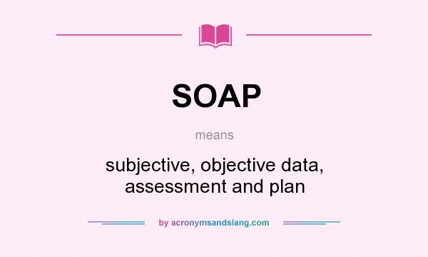 What does SOAP mean? It stands for subjective, objective data, assessment and plan