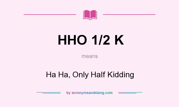 What does HHO 1/2 K mean? It stands for Ha Ha, Only Half Kidding