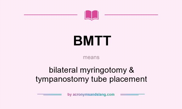 What does BMTT mean? It stands for bilateral myringotomy & tympanostomy tube placement