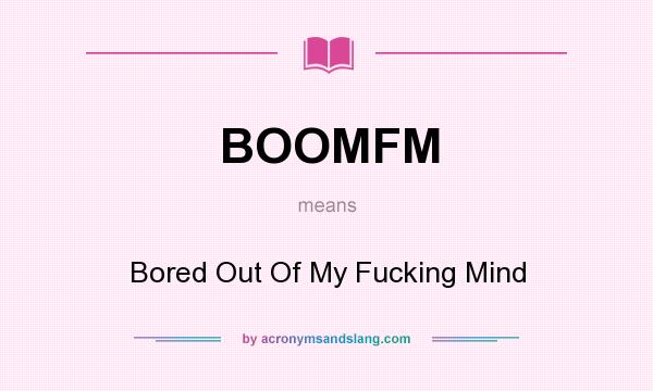 What does BOOMFM mean? It stands for Bored Out Of My Fucking Mind