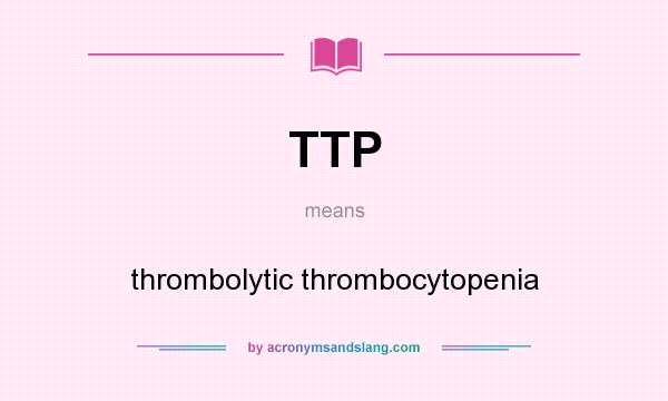 What does TTP mean? It stands for thrombolytic thrombocytopenia