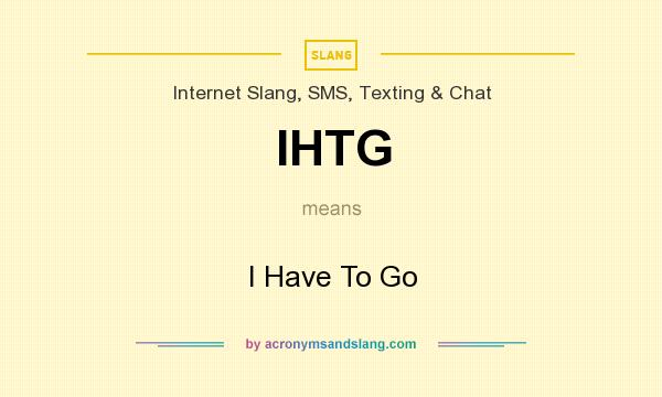 What does IHTG mean? It stands for I Have To Go