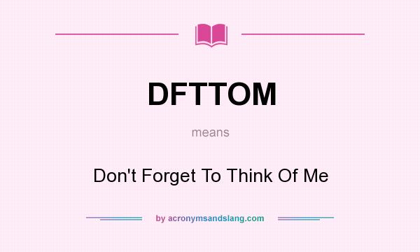 What does DFTTOM mean? It stands for Don`t Forget To Think Of Me