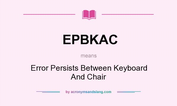 What does EPBKAC mean? It stands for Error Persists Between Keyboard And Chair