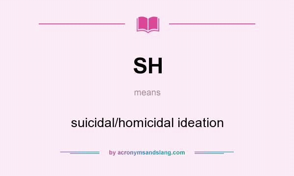 What does SH mean? It stands for suicidal/homicidal ideation