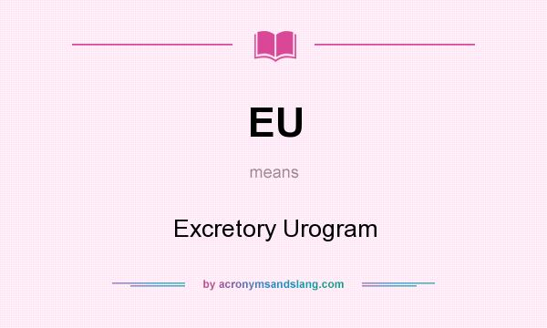 What does EU mean? It stands for Excretory Urogram