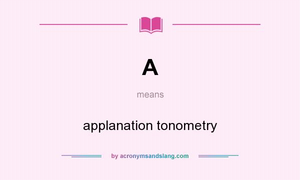 What does A mean? It stands for applanation tonometry