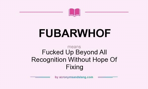 What does FUBARWHOF mean? It stands for Fucked Up Beyond All Recognition Without Hope Of Fixing