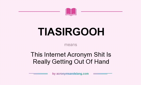 What does TIASIRGOOH mean? It stands for This Internet Acronym Shit Is Really Getting Out Of Hand