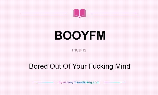 What does BOOYFM mean? It stands for Bored Out Of Your Fucking Mind