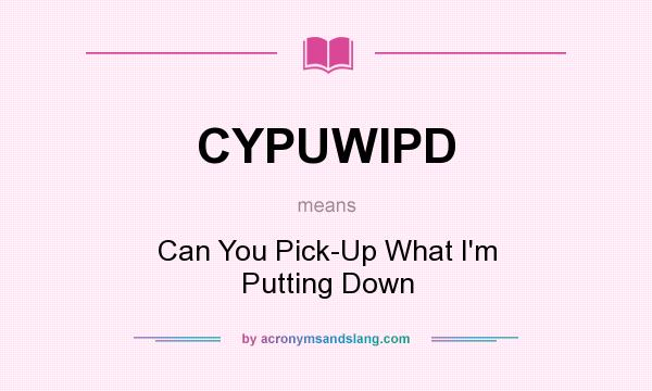 What does CYPUWIPD mean? It stands for Can You Pick-Up What I`m Putting Down