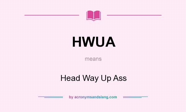 What does HWUA mean? It stands for Head Way Up Ass