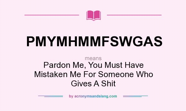 What does PMYMHMMFSWGAS mean? It stands for Pardon Me, You Must Have Mistaken Me For Someone Who Gives A Shit