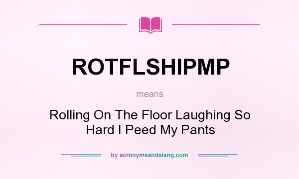 What does ROTFLSHIPMP mean? It stands for Rolling On The Floor Laughing So Hard I Peed My Pants