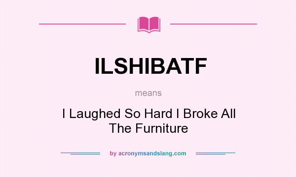 What does ILSHIBATF mean? It stands for I Laughed So Hard I Broke All The Furniture