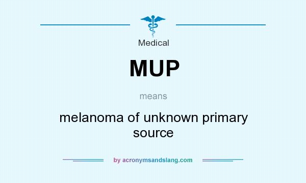 What does MUP mean? It stands for melanoma of unknown primary source