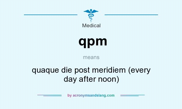 What does qpm mean? It stands for quaque die post meridiem (every day after noon)