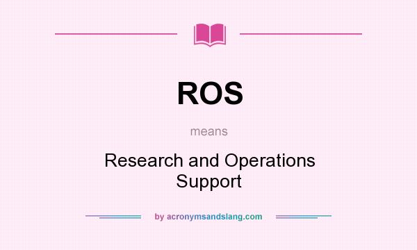 What does ROS mean? It stands for Research and Operations Support