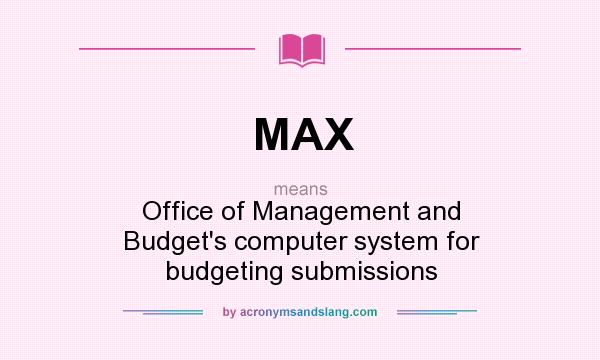 What does MAX mean? It stands for Office of Management and Budget`s computer system for budgeting submissions