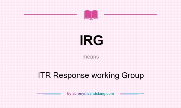 What does IRG mean? It stands for ITR Response working Group 