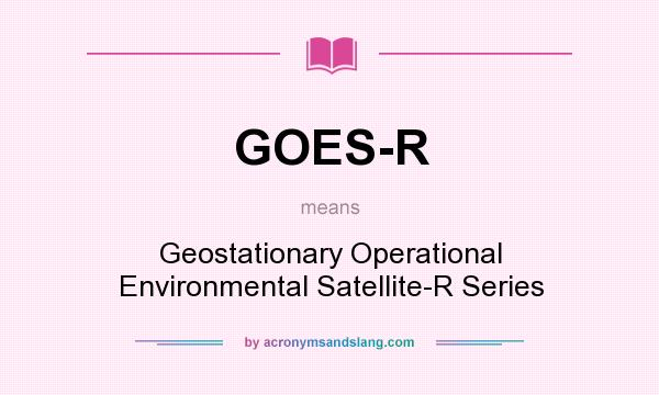 What does GOES-R mean? It stands for Geostationary Operational Environmental Satellite-R Series