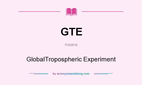 What does GTE mean? It stands for GlobalTropospheric Experiment
