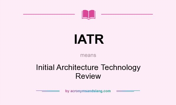 What does IATR mean? It stands for Initial Architecture Technology Review