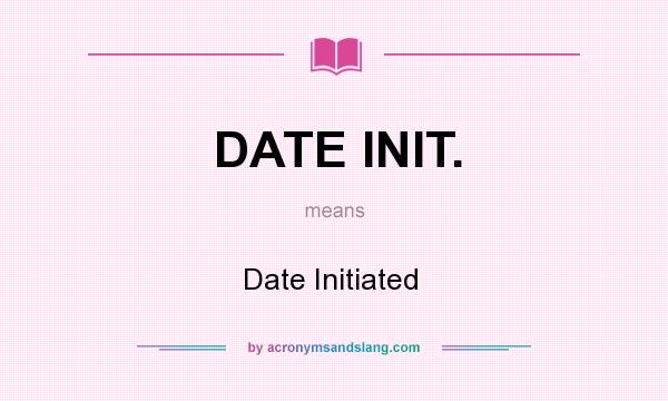 What does DATE INIT. mean? It stands for Date Initiated  